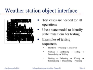 Weather station object interface Test cases are needed for all operations Use a state model to identify state transitions for testing Examples of testing sequences Shutdown    Waiting    Shutdown Waiting    Calibrating    Testing    Transmitting    Waiting Waiting    Collecting    Waiting    Summarising    Transmitting    Waiting 