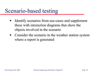 Scenario-based testing Identify scenarios from use-cases and supplement these with interaction diagrams that show the objects involved in the scenario Consider the scenario in the weather station system where a report is generated 