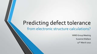 Predicting defect tolerance
from electronic structure calculations?
WMD Group Meeting
Suzanne Wallace
27th March 2017
 