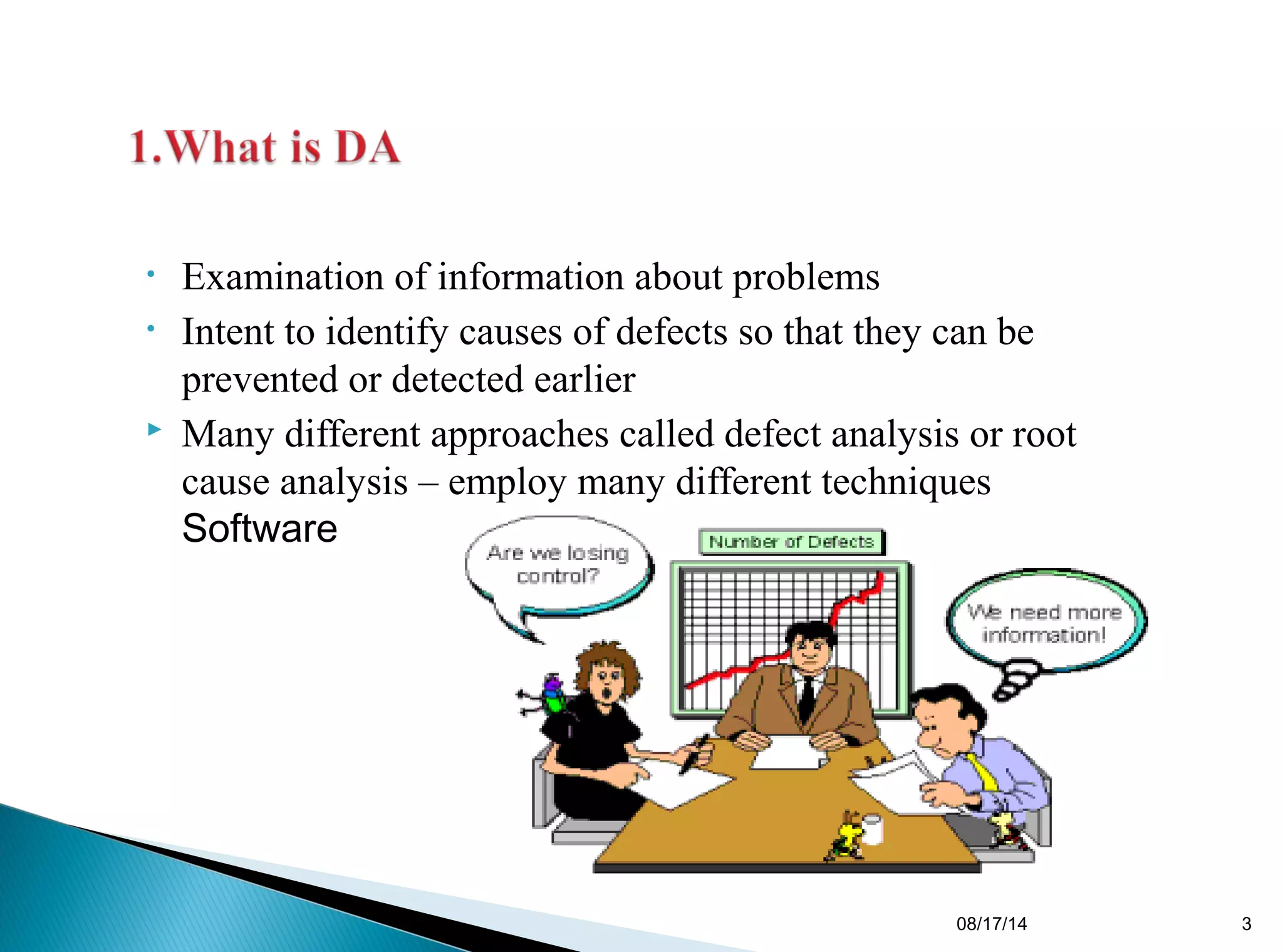 • Examination of information about problems
• Intent to identify causes of defects so that they can be
prevented or detected earlier
 Many different approaches called defect analysis or root
cause analysis – employ many different techniques
Software
08/17/14 3
 