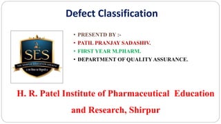 Defect Classification
• PRESENTD BY :-
• PATIL PRANJAY SADASHIV.
• FIRST YEAR M.PHARM.
• DEPARTMENT OF QUALITY ASSURANCE.
H. R. Patel Institute of Pharmaceutical Education
and Research, Shirpur
 