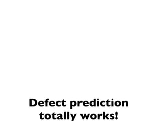 Defect prediction
 totally works!
 