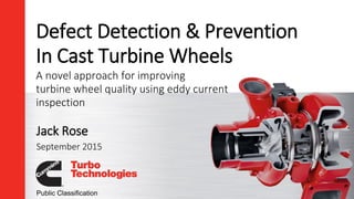 Defect Detection & Prevention
In Cast Turbine Wheels
Jack Rose
September 2015
Public Classification
A novel approach for improving
turbine wheel quality using eddy current
inspection
 