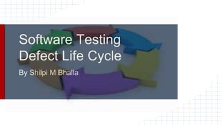 By Shilpi M Bhalla
Software Testing
Defect Life Cycle
 