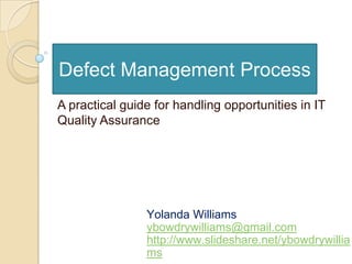 Defect Management Process
Yolanda Williams
ybowdrywilliams@gmail.com
http://www.slideshare.net/ybowdrywillia
ms
A practical guide for handling opportunities in IT
Quality Assurance
 