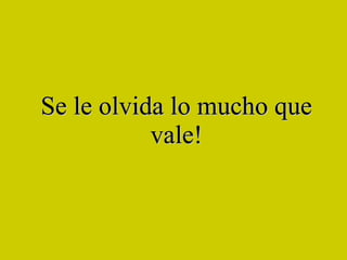 Se le olvida lo mucho que vale! 