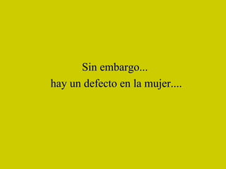 Sin embargo... hay un defecto en la mujer.... 