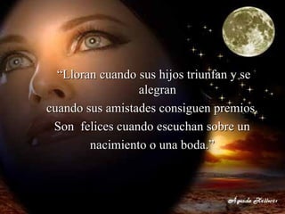 “ Lloran cuando sus hijos triunfan y se alegran  cuando sus amistades consiguen premios.  Son  felices cuando escuchan sobre un  nacimiento o una boda.”  
