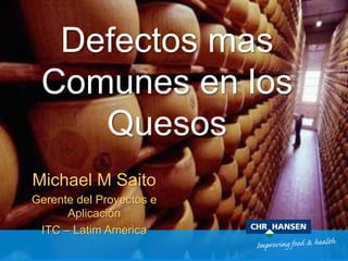 Defectos mas
Comunes en los
Quesos
Michael M Saito
Gerente del Proyectos e
Aplicación
ITC – Latim America
 