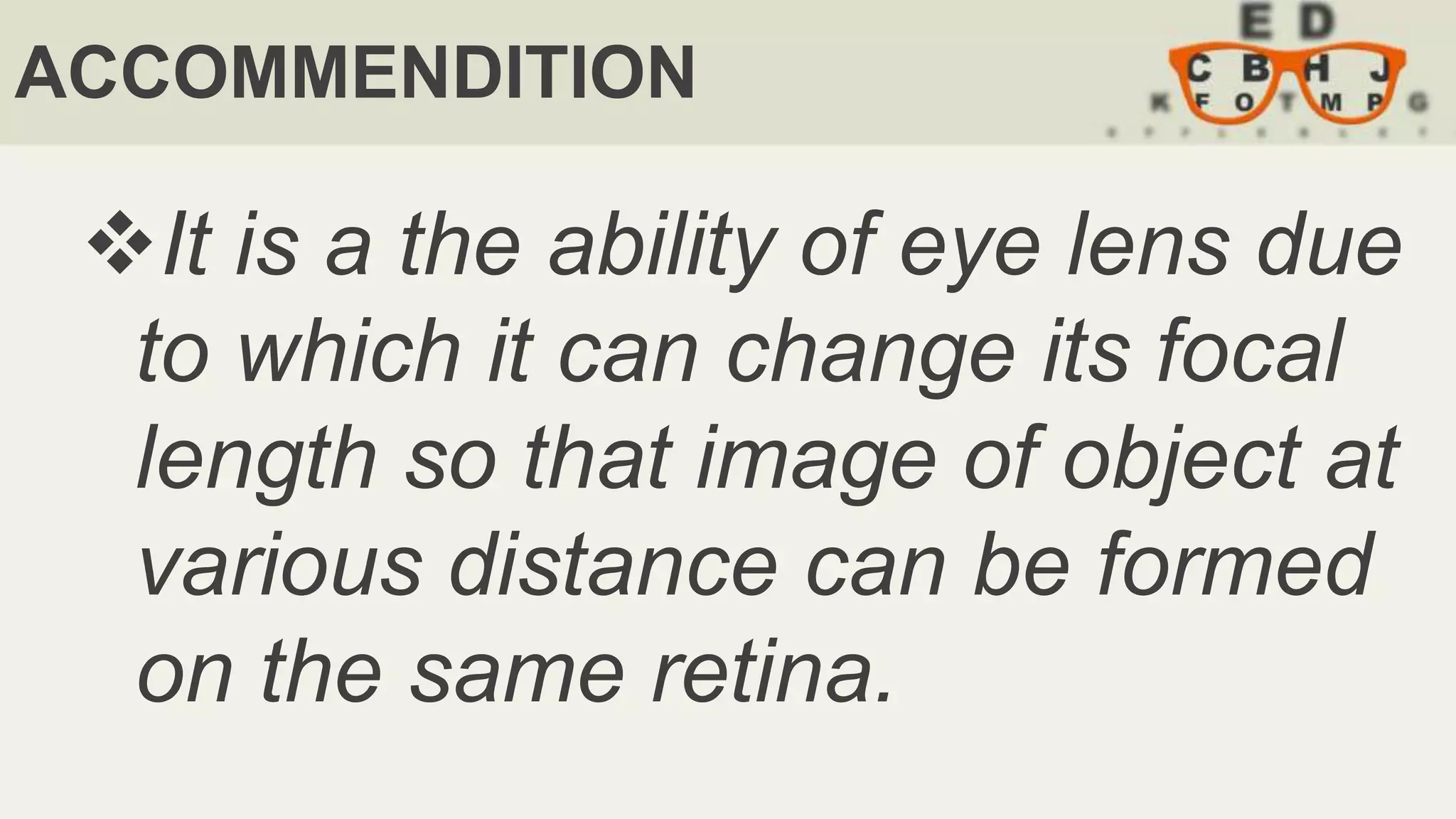 ACCOMMENDITION
It is a the ability of eye lens due
to which it can change its focal
length so that image of object at
various distance can be formed
on the same retina.
 