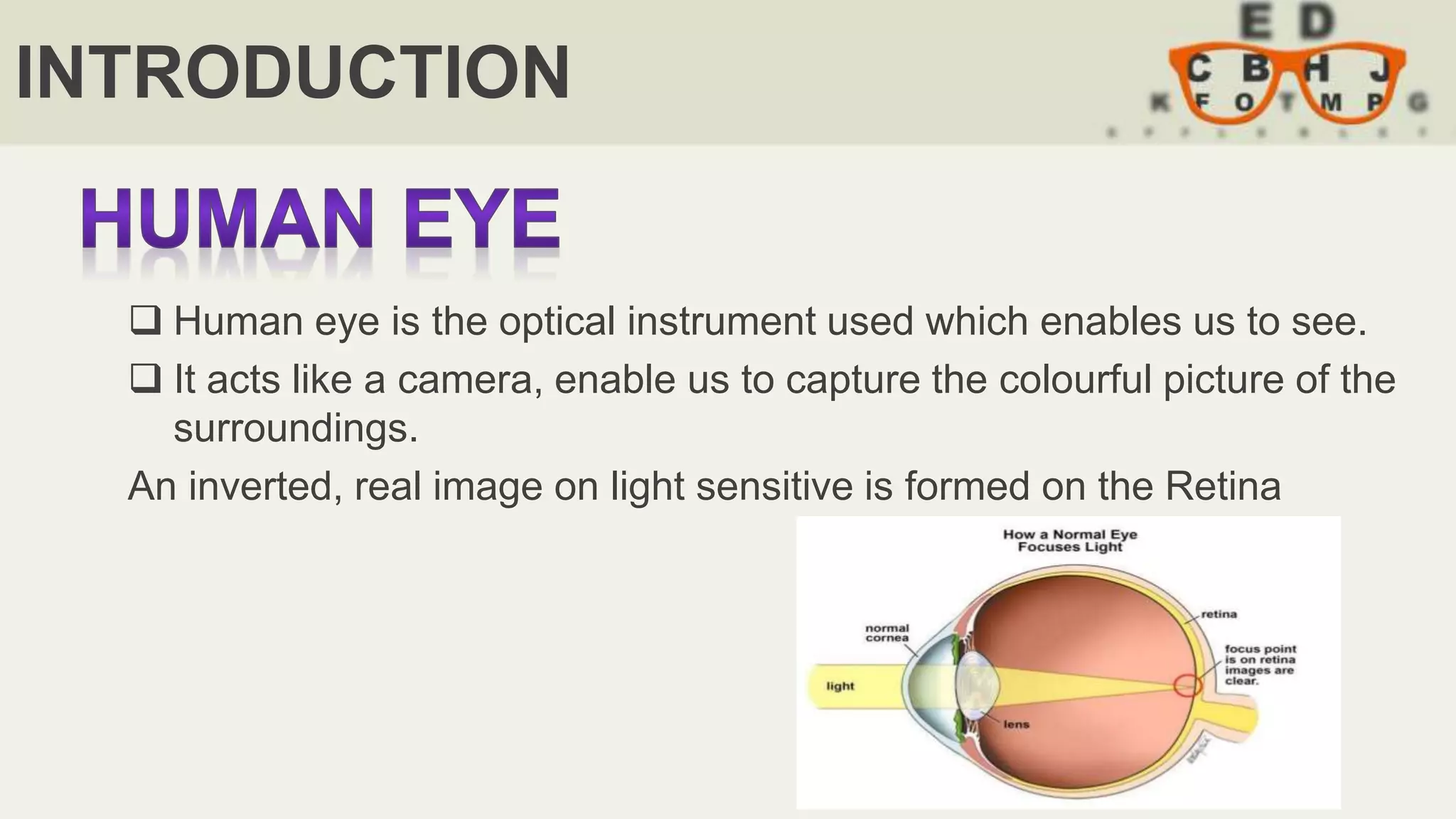 INTRODUCTION
 Human eye is the optical instrument used which enables us to see.
 It acts like a camera, enable us to capture the colourful picture of the
surroundings.
An inverted, real image on light sensitive is formed on the Retina
 