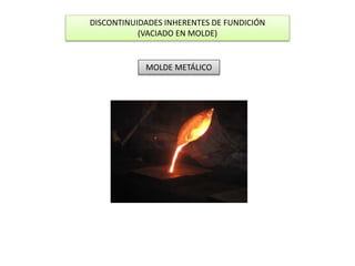 DISCONTINUIDADES INHERENTES DE FUNDICIÓN 
(VACIADO EN MOLDE) 
MOLDE METÁLICO 
 