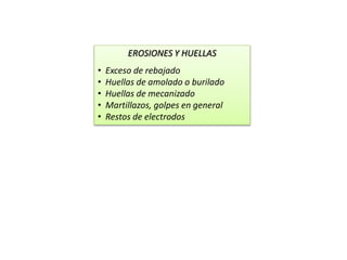 EROSIONES Y HUELLAS 
• Exceso de rebajado 
• Huellas de amolado o burilado 
• Huellas de mecanizado 
• Martillazos, golpes en general 
• Restos de electrodos 
 