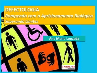 DEFECTOLOGIA
Rompendo com o Aprisionamento Biológico
Superando Limites
Ana Maria Louzada
 