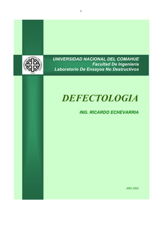 1
UNIVERSIDAD NACIONAL DEL COMAHUE
Facultad De Ingenieria
Laboratorio De Ensayos No Destructivos
DEFECTOLOGIA
ING. RICARDO ECHEVARRIA
AÑO 2002
 