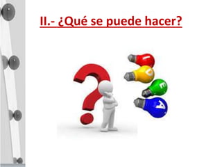 II.- ¿Qué se puede hacer?
 