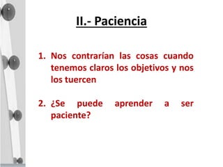 II.- Paciencia
1. Nos contrarían las cosas cuando
tenemos claros los objetivos y nos
los tuercen
2. ¿Se puede aprender a ser
paciente?
 