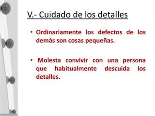 V.- Cuidado de los detalles
• Ordinariamente los defectos de los
demás son cosas pequeñas.
• Molesta convivir con una persona
que habitualmente descuida los
detalles.
 