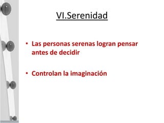 VI.Serenidad
• Las personas serenas logran pensar
antes de decidir
• Controlan la imaginación
 