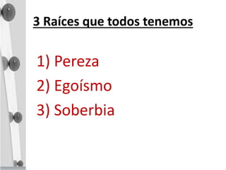 3 Raíces que todos tenemos
1) Pereza
2) Egoísmo
3) Soberbia
 