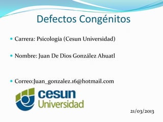 Defectos Congénitos
Juan De Dios González Ahuatl

Lic. Psicología

Juan_gonzalez.16@hotmail.com

21/03/2013
 