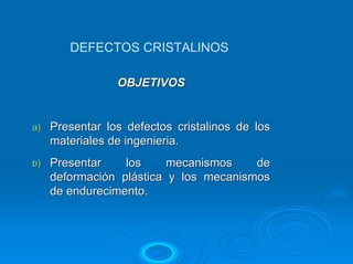 DEFECTOS CRISTALINOS
OBJETIVOS

a)

Presentar los defectos cristalinos de los
materiales de ingenieria.

b)

Presentar
los
mecanismos
de
deformación plástica y los mecanismos
de endurecimento.

 