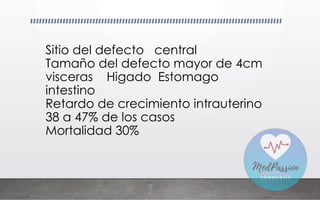 Sitio del defecto central
Tamaño del defecto mayor de 4cm
visceras Higado Estomago
intestino
Retardo de crecimiento intrauterino
38 a 47% de los casos
Mortalidad 30%
 