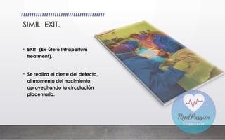 SIMIL EXIT.
• EXIT- (Ex-útero Intrapartum
treatment).
• Se realiza el cierre del defecto,
al momento del nacimiento,
aprovechando la circulación
placentaria.
 