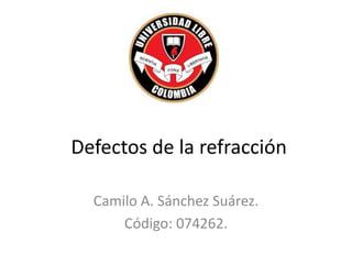 Defectos de la refracción
Camilo A. Sánchez Suárez.
Código: 074262.
 