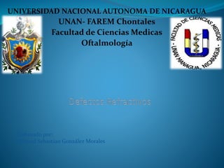 UNIVERSIDAD NACIONAL AUTONOMA DE NICARAGUA
UNAN- FAREM Chontales
Facultad de Ciencias Medicas
Oftalmología
Elaborado por:
Richard Sebastian González Morales
 