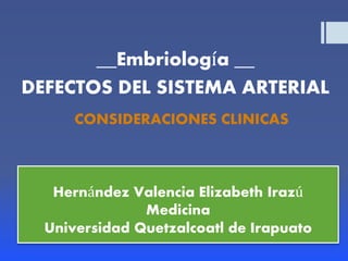 CONSIDERACIONES CLINICAS
__Embriología __
DEFECTOS DEL SISTEMA ARTERIAL
Hernández Valencia Elizabeth Irazú
Medicina
Universidad Quetzalcoatl de Irapuato
 