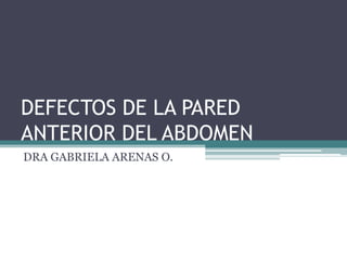 DEFECTOS DE LA PARED
ANTERIOR DEL ABDOMEN
DRA GABRIELA ARENAS O.
 
