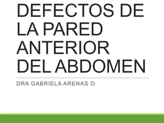 DEFECTOS DE
LA PARED
ANTERIOR
DEL ABDOMEN
DRA GABRIELA ARENAS O.
 