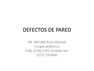 DEFECTOS DE PARED
DR. ARTURO RUIZ MOLINA
Cirugía pediátrica
Calle 22 No 1702 Córdoba Ver.
(271) 7163040
 