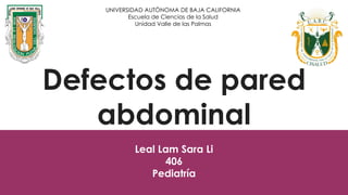 Defectos de pared
abdominal
Leal Lam Sara Li
406
Pediatría
UNIVERSIDAD AUTÓNOMA DE BAJA CALIFORNIA
Escuela de Ciencias de la Salud
Unidad Valle de las Palmas
 