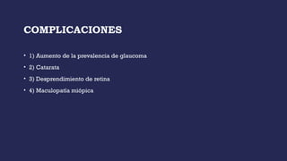 COMPLICACIONES
• 1) Aumento de la prevalencia de glaucoma
• 2) Catarata
• 3) Desprendimiento de retina
• 4) Maculopatía miópica
 