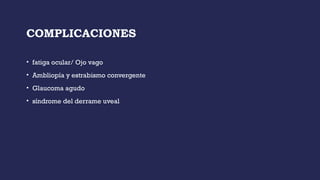 COMPLICACIONES
• fatiga ocular/ Ojo vago
• Ambliopía y estrabismo convergente
• Glaucoma agudo
• síndrome del derrame uveal
 