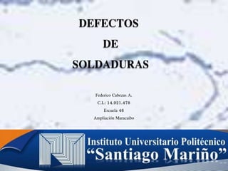 DEFECTOS
DE
SOLDADURAS
Federico Cabezas A.
C.I.: 14.921.478
Escuela 46
Ampliación Maracaibo
 