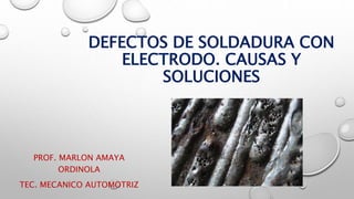 DEFECTOS DE SOLDADURA CON
ELECTRODO. CAUSAS Y
SOLUCIONES
PROF. MARLON AMAYA
ORDINOLA
TEC. MECANICO AUTOMOTRIZ
 