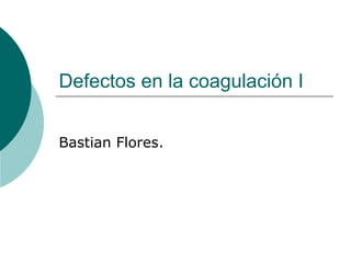 Defectos en la coagulación I
Bastian Flores.
 