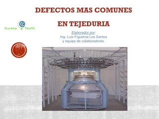DEFECTOS MAS COMUNES
EN TEJEDURIA
Elaborador por:
Ing. Luis Figueroa Los Santos
y equipo de colaboradores.
 