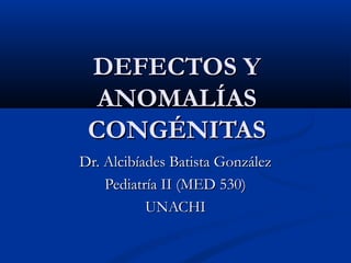 DEFECTOS Y
  ANOMALÍAS
 CONGÉNITAS
Dr. Alcibíades Batista González
    Pediatría II (MED 530)
           UNACHI
 