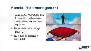 Аналіз: Risk management
• Починайте тестування з
областей з найвищою
вірогідністю виникнення
дефектів
• Високий ефект вкінці
проекту
• Залучення старших
інженерів
 
