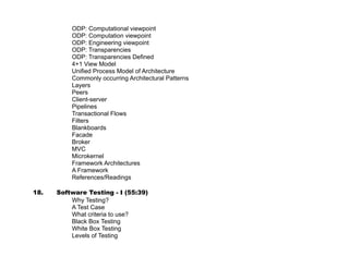 Software Defects Prevention Techniques – Example Project


•   Use of Software Measurement
•   Separate Compilation
•   Makefile
•   Separate Compilation
•   Makefile
•   A Sample Makefile
•   Code organization
•   Development
•   Some good practices


22. Verification and Validation (52:43)
    http://nptel.iitm.ac.in/video.php?subjectId=106101061

•   Verification vs validation
•   The V & V process
•   V & V goals
•   V & V confidence
•   Static and dynamic verification
•   Program testing
•   Types of testing
•   Testing and debugging
•   The debugging process
•   V & V planning
•   V-model of development
•   The Structure of a software test plan
•   Software inspections
•   Inspection success
•   Inspections testing
•   Program inspections
•   Inspection pre-conditions
•   Inspection procedure
•   Inspection Roles
•   Inspection Checklists (2)
•   Inspection Checklists (3)
•   Inspection rate
•   Automated static analysis
•   Static Analysis Checks
•   Stages of static analysis
•   LINT static analysis
•   Verification and formal methods
•   Arguments for formal methods


23. Case Study (54:55)
 http://nptel.iitm.ac.in/video.php?subjectId=106101061

•   Case study: library book circulation system
•   BOOK CIRCULATION



                                                       xv
 