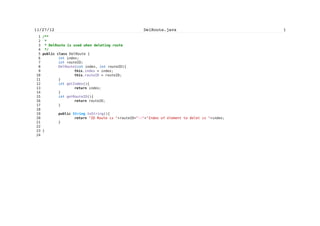 Zarko Acimovic


   151          CommaHyphenString chs = new CommaHyphenString();
   152          TextForm tf1; // form for adding new Point on selected spot
   153          TextForm tf2; // form for editing of selected Point
   154          TextForm tf33; // form for adding waypoint with user entered data
for (lat,lon)
   155          TextForm previous;
   156          TextFormImage tf11; //form for adding new Point with images for
selected categories
   157          TextFormImage tf22;
   158          Command SAVE_CMD;
   159          Command CONT_CMD;
   160          Command BACK_CMD;
   161          Alert a = new Alert("Warning","Please Select
Point!",null,AlertType.INFO);
   162
   163          List WPList; //List of Points
   164          Command addNewWP;
   165          Command sortWP;
   166          Command sortNameWP;
   167          boolean showID = false;
   168          Command showIDcom;
   169          List previousList;
   170
   171
   172          TextForm tfAdd; //form for adding Point with complete info about
coordinates
   173
   174          List sorted;
   175
   176
   177          List routeMain;
   178          Command createNewRoute;
   179          Command showRoutes;
   180          Command delRoute;
   181
   182          List routeNew;
   183          Command addPoint;
   184          Command routeFin;
   185
   186          List routeList;
   187          List routeOptions;
   188          Command allRoutes;
   189          Command hideRoutes;
   190
   191          List delRouteList;
   192          Command delAllRoutes;
   193          String nameR = "";
   194
   195          PVector newRouteVector;
   196          SimpleTextForm tf3; ///form for defining name of route
   197          String[] categories;


                                       lxxxviii
 