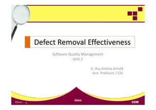 Defect Removal Effectiveness
Defect Removal Effectiveness
     Software Quality Management 
     Software Quality Management
                Unit 3

                         G. Roy Antony Arnold
                         G R A          A ld
                          Asst. Professor / CSE




                GRAA
 