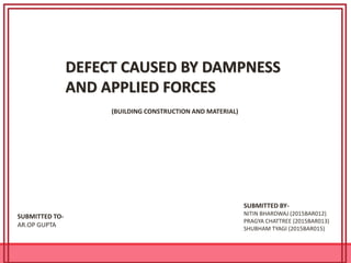 DEFECT CAUSED BY DAMPNESS
AND APPLIED FORCES
SUBMITTED TO-
AR.OP GUPTA
SUBMITTED BY-
NITIN BHARDWAJ (2015BAR012)
PRAGYA CHATTREE (2015BAR013)
SHUBHAM TYAGI (2015BAR015)
(BUILDING CONSTRUCTION AND MATERIAL)
 