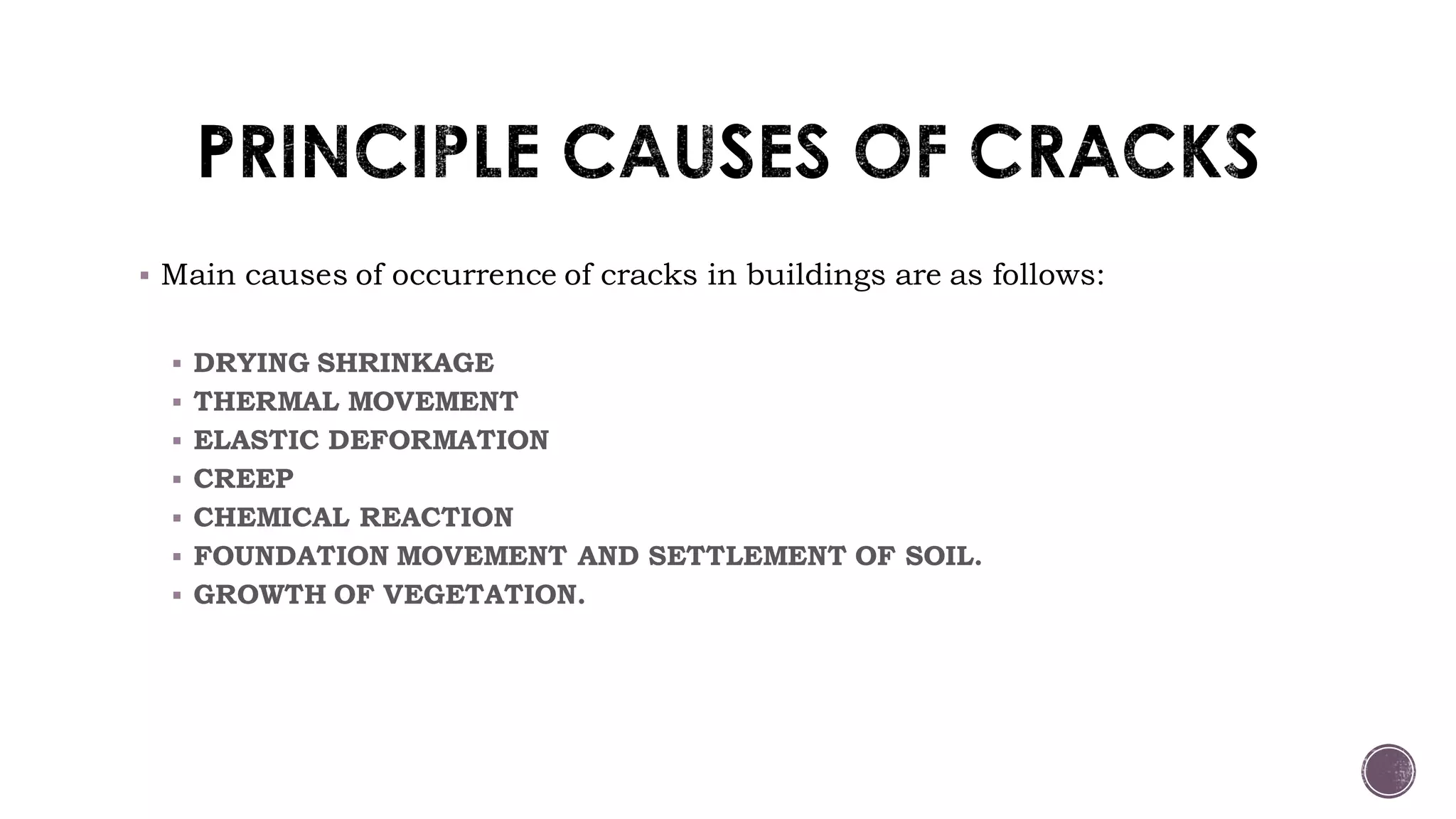  Main causes of occurrence of cracks in buildings are as follows:
 DRYING SHRINKAGE
 THERMAL MOVEMENT
 ELASTIC DEFORMATION
 CREEP
 CHEMICAL REACTION
 FOUNDATION MOVEMENT AND SETTLEMENT OF SOIL.
 GROWTH OF VEGETATION.
 