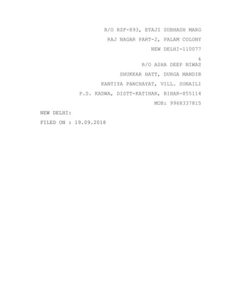R/O RZF-893, ETAJI SUBHASH MARG
RAJ NAGAR PART-2, PALAM COLONY
NEW DELHI-110077
&
R/O ASHA DEEP NIWAS
SHUKKAR HATT, DURGA MANDIR
KANTIYA PANCHAYAT, VILL. SONAILI
P.S. KADWA, DISTT-KATIHAR, BIHAR-855114
MOB: 9968337815
NEW DELHI:
FILED ON : 19.09.2018
 