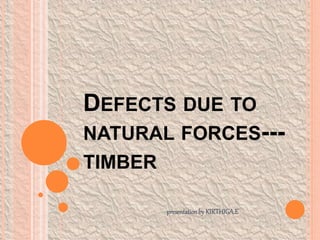 DEFECTS DUE TO
NATURAL FORCES---
TIMBER
presentationby KIRTHIGA.E
 